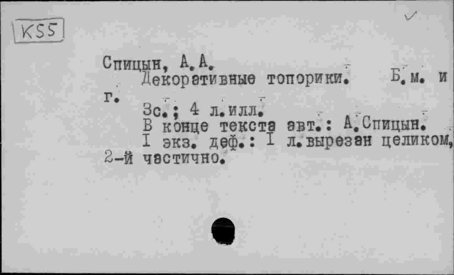 ﻿Спицын, А, А.	т
Декоративные топорики. ь, м. и
Г. „ •' л
Зс. ; 4 л. илл.
В конце текста авт.: А.Спицын.
I экз. деф. : I л. вырезан целиком, 2-й частично.